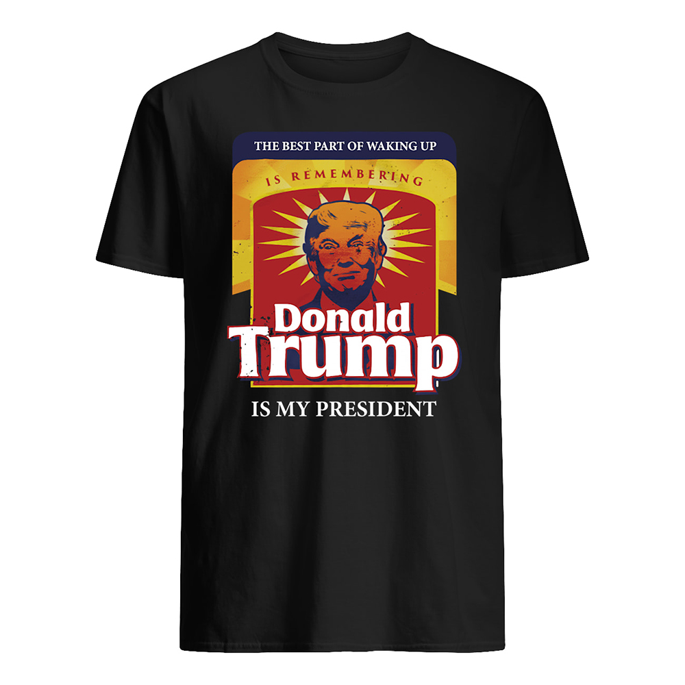 The best part of waking up is remembering donald trump is my president mens shirt