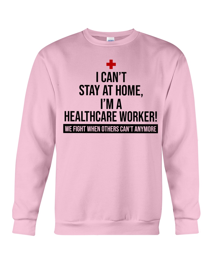 I can't stay at home i'm a healthcare worker we fight when others can't anymore sweatshirt